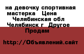  на девочку спортивная мастерка › Цена ­ 250 - Челябинская обл., Челябинск г. Другое » Продам   